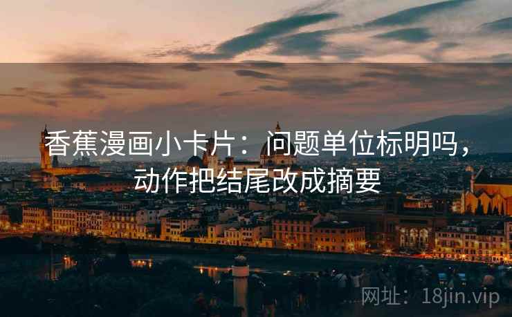 香蕉漫画小卡片:问题单位标明吗,动作把结尾改成摘要 第2张 香蕉漫画小卡片:问题单位标明吗,动作把结尾改成摘要 第2张