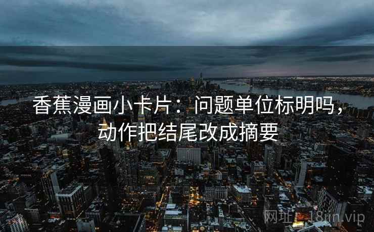 香蕉漫画小卡片:问题单位标明吗,动作把结尾改成摘要