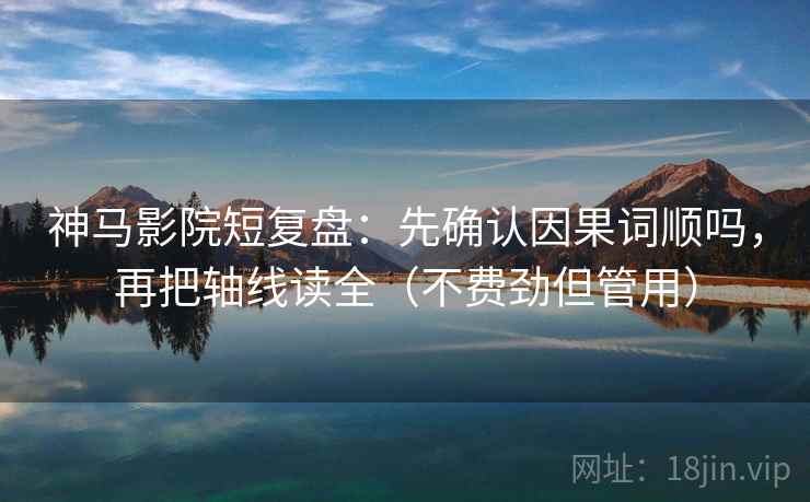 神马影院短复盘:先确认因果词顺吗,再把轴线读全(不费劲但管用)