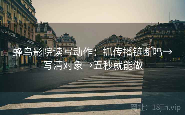 蜂鸟影院读写动作:抓传播链断吗→写清对象→五秒就能做 第2张 蜂鸟影院读写动作:抓传播链断吗→写清对象→五秒就能做 第2张