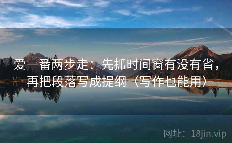 爱一番两步走:先抓时间窗有没有省,再把段落写成提纲(写作也能用) 第2张 爱一番两步走:先抓时间窗有没有省,再把段落写成提纲(写作也能用) 第2张