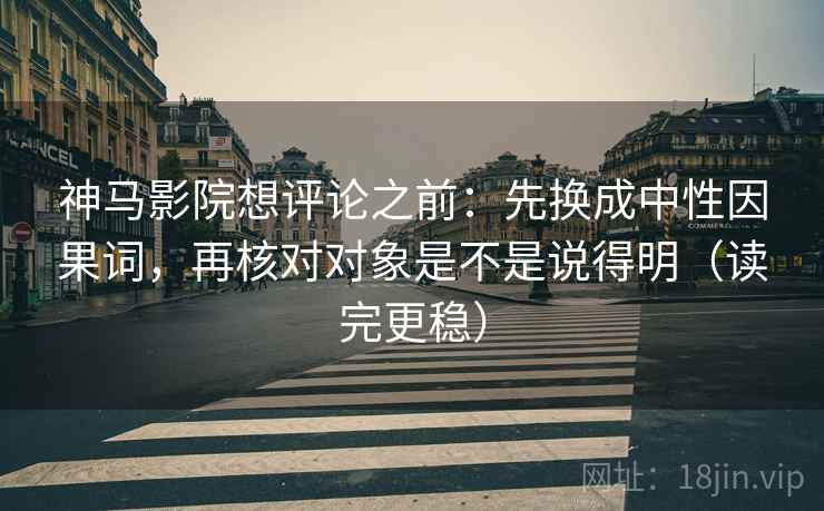 神马影院想评论之前:先换成中性因果词,再核对对象是不是说得明(读完更稳) 第2张 神马影院想评论之前:先换成中性因果词,再核对对象是不是说得明(读完更稳) 第2张