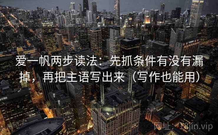 爱一帆两步读法:先抓条件有没有漏掉,再把主语写出来(写作也能用)