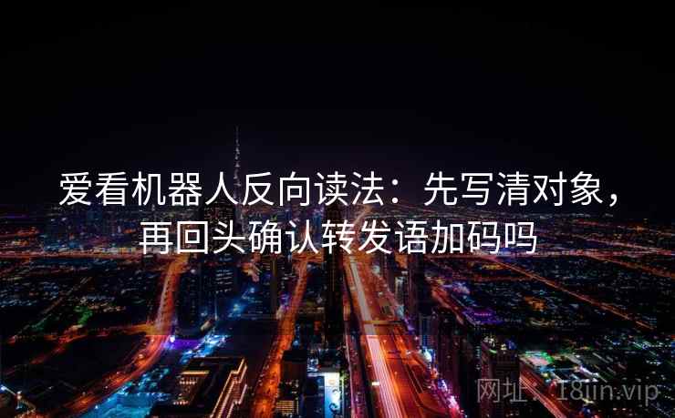 爱看机器人反向读法:先写清对象,再回头确认转发语加码吗 第2张 爱看机器人反向读法:先写清对象,再回头确认转发语加码吗 第2张