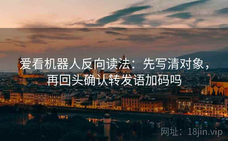 爱看机器人反向读法：先写清对象，再回头确认转发语加码吗