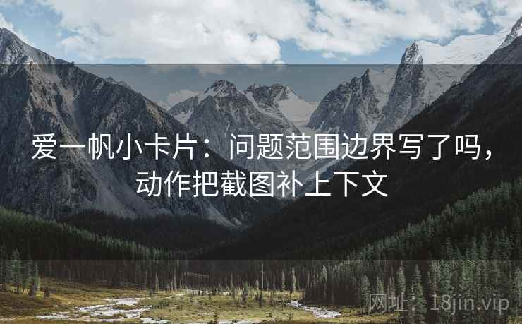 爱一帆小卡片：问题范围边界写了吗，动作把截图补上下文
