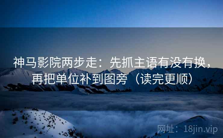 神马影院两步走:先抓主语有没有换,再把单位补到图旁(读完更顺)