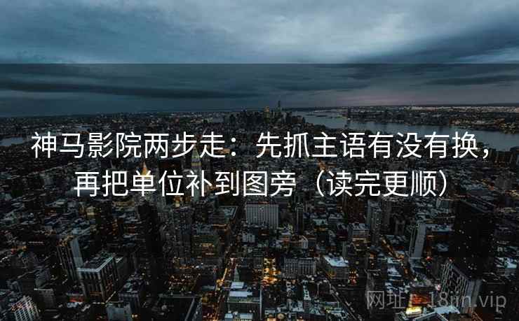 神马影院两步走:先抓主语有没有换,再把单位补到图旁(读完更顺) 第2张 神马影院两步走:先抓主语有没有换,再把单位补到图旁(读完更顺) 第2张