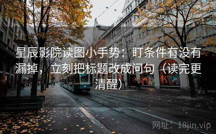 星辰影院读图小手势:盯条件有没有漏掉,立刻把标题改成问句(读完更清醒)