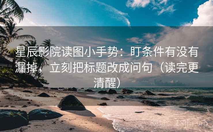星辰影院读图小手势:盯条件有没有漏掉,立刻把标题改成问句(读完更清醒) 第2张 星辰影院读图小手势:盯条件有没有漏掉,立刻把标题改成问句(读完更清醒) 第2张