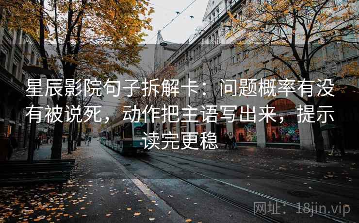 星辰影院句子拆解卡：问题概率有没有被说死，动作把主语写出来，提示读完更稳