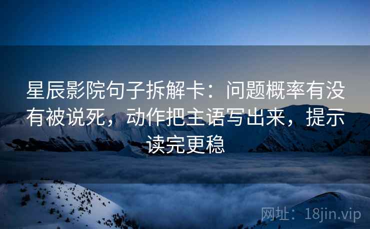 星辰影院句子拆解卡:问题概率有没有被说死,动作把主语写出来,提示读完更稳 第2张 星辰影院句子拆解卡:问题概率有没有被说死,动作把主语写出来,提示读完更稳 第2张