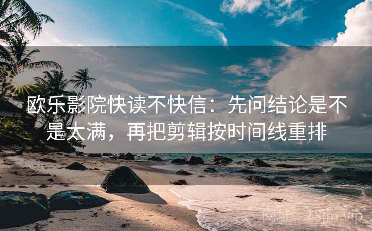 欧乐影院快读不快信:先问结论是不是太满,再把剪辑按时间线重排