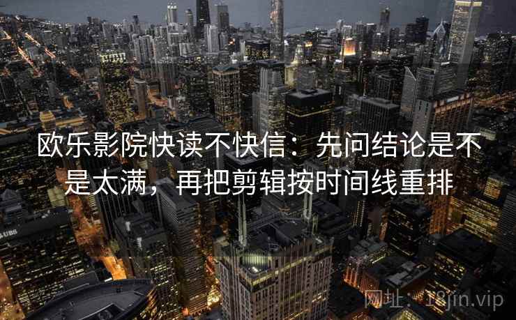 欧乐影院快读不快信：先问结论是不是太满，再把剪辑按时间线重排  第2张