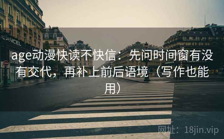 age动漫快读不快信:先问时间窗有没有交代,再补上前后语境(写作也能用)