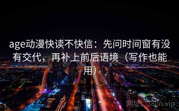 age动漫快读不快信:先问时间窗有没有交代,再补上前后语境(写作也能用) 第2张 age动漫快读不快信:先问时间窗有没有交代,再补上前后语境(写作也能用) 第2张