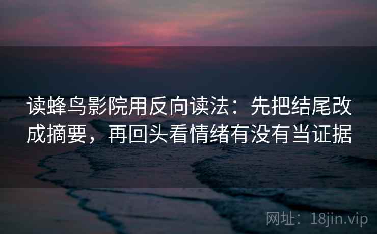 读蜂鸟影院用反向读法:先把结尾改成摘要,再回头看情绪有没有当证据 第2张 读蜂鸟影院用反向读法:先把结尾改成摘要,再回头看情绪有没有当证据 第2张