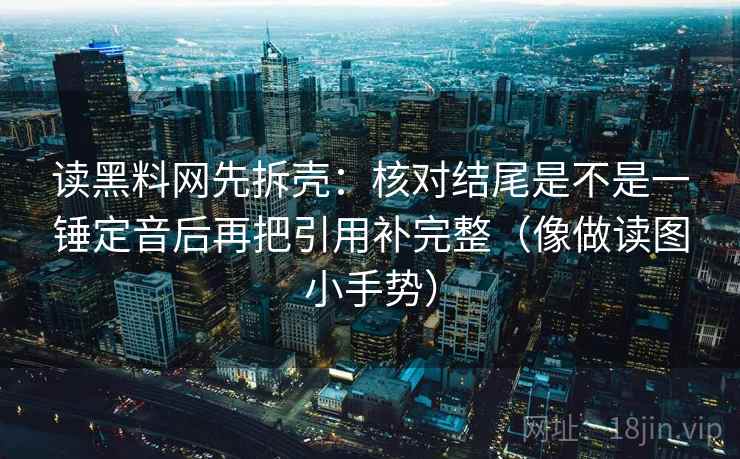 读黑料网先拆壳：核对结尾是不是一锤定音后再把引用补完整（像做读图小手势）