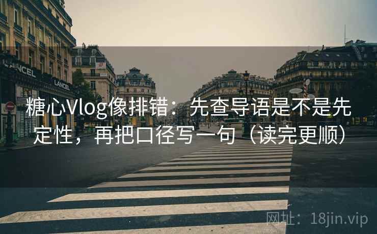 糖心Vlog像排错:先查导语是不是先定性,再把口径写一句(读完更顺)