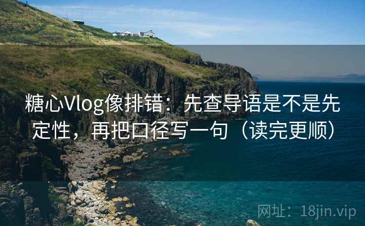 糖心Vlog像排错：先查导语是不是先定性，再把口径写一句（读完更顺）  第2张