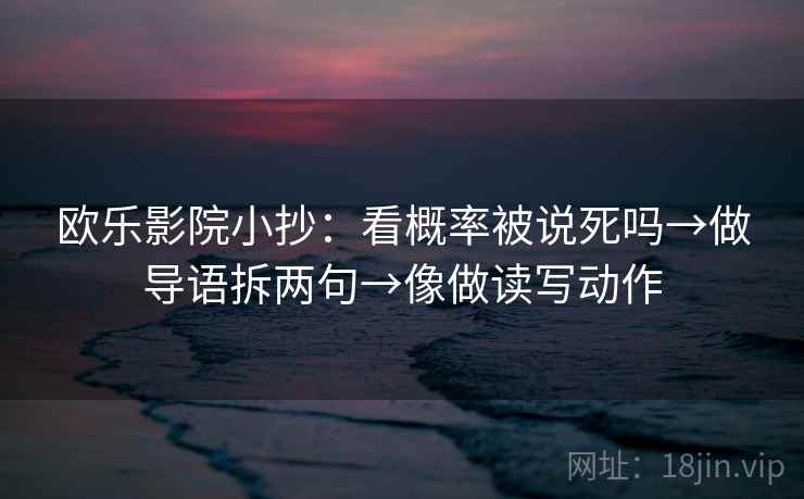 欧乐影院小抄：看概率被说死吗→做导语拆两句→像做读写动作  第2张