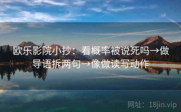 欧乐影院小抄：看概率被说死吗→做导语拆两句→像做读写动作