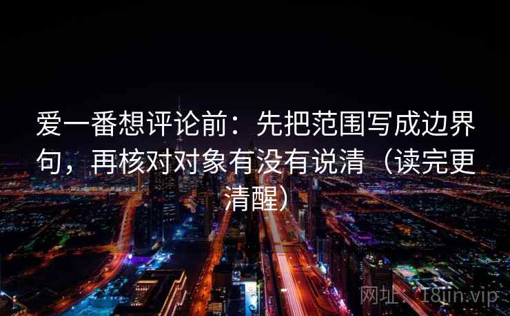 爱一番想评论前:先把范围写成边界句,再核对对象有没有说清(读完更清醒) 第2张 爱一番想评论前:先把范围写成边界句,再核对对象有没有说清(读完更清醒) 第2张