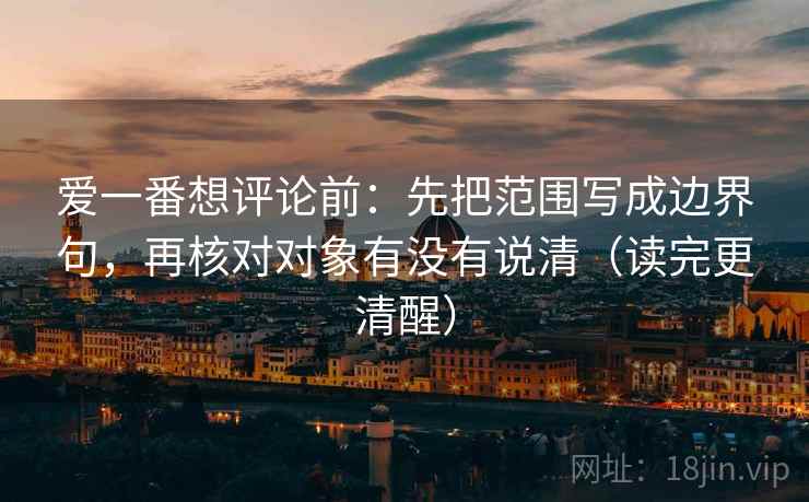 爱一番想评论前:先把范围写成边界句,再核对对象有没有说清(读完更清醒)