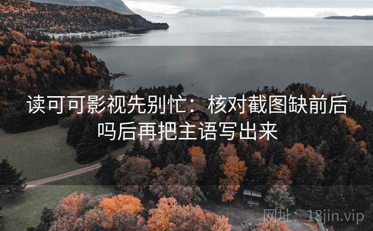 读可可影视先别忙:核对截图缺前后吗后再把主语写出来