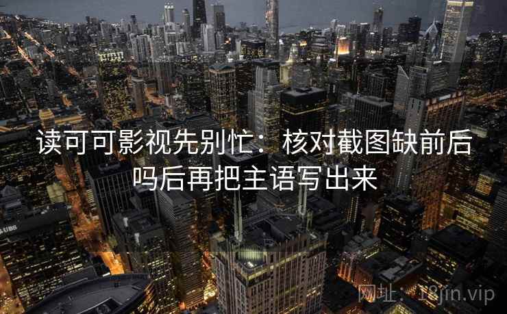 读可可影视先别忙:核对截图缺前后吗后再把主语写出来 第2张 读可可影视先别忙:核对截图缺前后吗后再把主语写出来 第2张