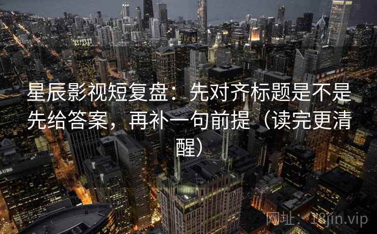 星辰影视短复盘:先对齐标题是不是先给答案,再补一句前提(读完更清醒)