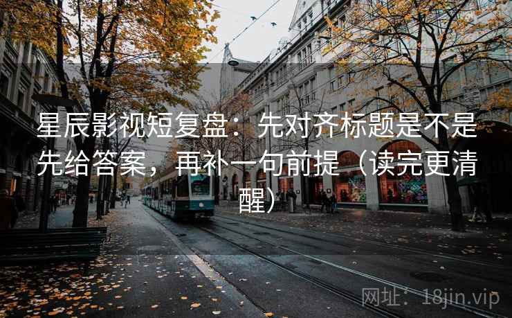 星辰影视短复盘:先对齐标题是不是先给答案,再补一句前提(读完更清醒) 第2张 星辰影视短复盘:先对齐标题是不是先给答案,再补一句前提(读完更清醒) 第2张
