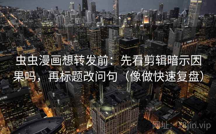 虫虫漫画想转发前:先看剪辑暗示因果吗,再标题改问句(像做快速复盘)