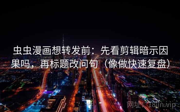 虫虫漫画想转发前:先看剪辑暗示因果吗,再标题改问句(像做快速复盘) 第2张 虫虫漫画想转发前:先看剪辑暗示因果吗,再标题改问句(像做快速复盘) 第2张