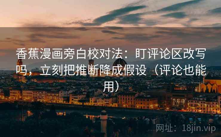 香蕉漫画旁白校对法:盯评论区改写吗,立刻把推断降成假设(评论也能用)