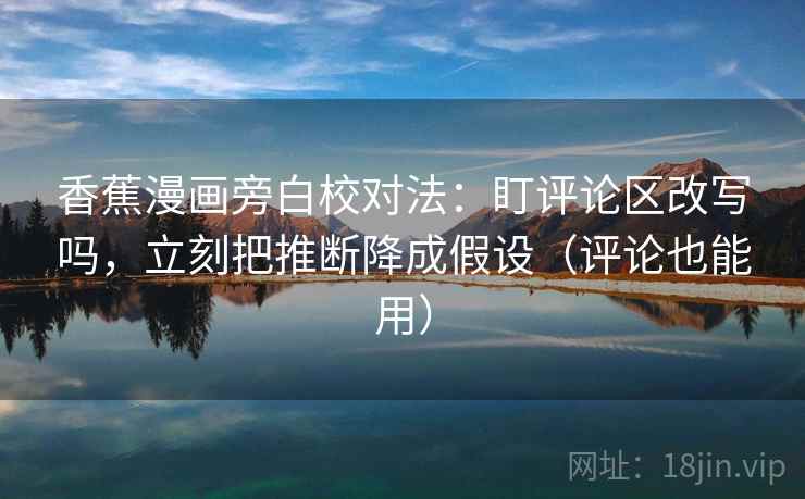 香蕉漫画旁白校对法：盯评论区改写吗，立刻把推断降成假设（评论也能用）  第2张