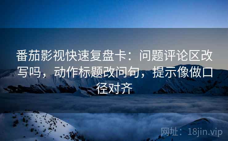 番茄影视快速复盘卡:问题评论区改写吗,动作标题改问句,提示像做口径对齐 第2张 番茄影视快速复盘卡:问题评论区改写吗,动作标题改问句,提示像做口径对齐 第2张