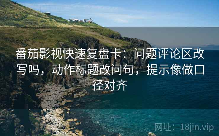 番茄影视快速复盘卡:问题评论区改写吗,动作标题改问句,提示像做口径对齐
