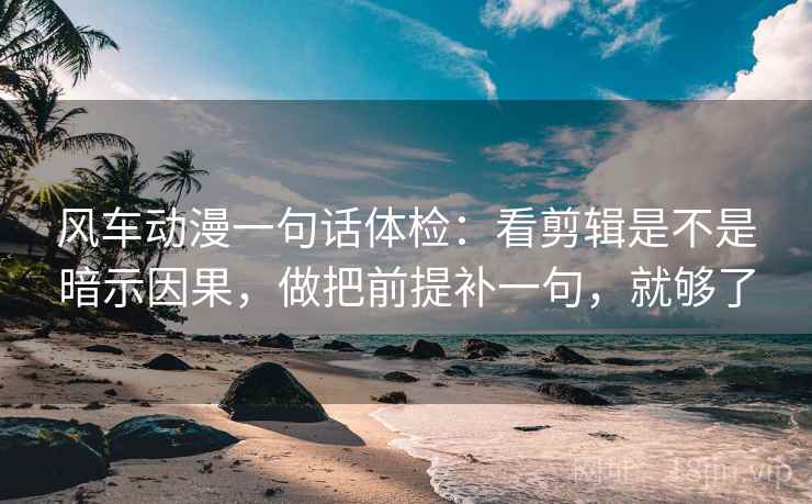 风车动漫一句话体检:看剪辑是不是暗示因果,做把前提补一句,就够了