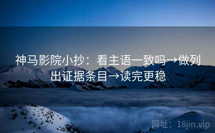 神马影院小抄：看主语一致吗→做列出证据条目→读完更稳