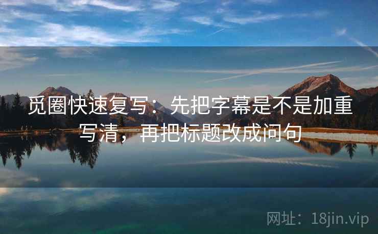 觅圈快速复写:先把字幕是不是加重写清,再把标题改成问句