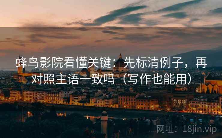 蜂鸟影院看懂关键：先标清例子，再对照主语一致吗（写作也能用）