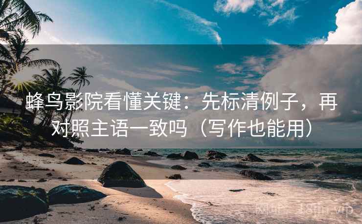 蜂鸟影院看懂关键:先标清例子,再对照主语一致吗(写作也能用) 第2张 蜂鸟影院看懂关键:先标清例子,再对照主语一致吗(写作也能用) 第2张