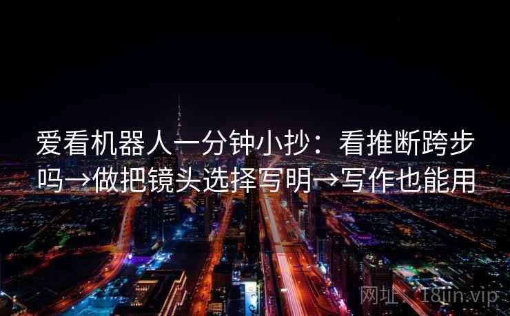 爱看机器人一分钟小抄：看推断跨步吗→做把镜头选择写明→写作也能用  第2张