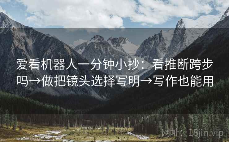 爱看机器人一分钟小抄：看推断跨步吗→做把镜头选择写明→写作也能用