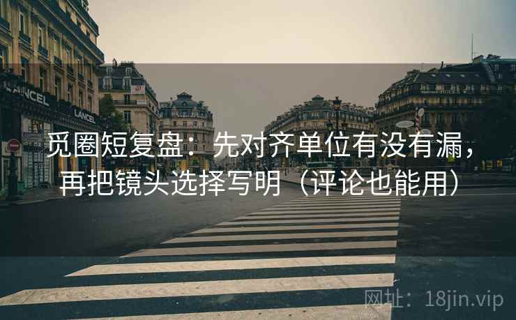 觅圈短复盘:先对齐单位有没有漏,再把镜头选择写明(评论也能用) 第2张 觅圈短复盘:先对齐单位有没有漏,再把镜头选择写明(评论也能用) 第2张