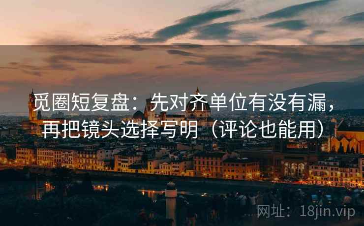 觅圈短复盘:先对齐单位有没有漏,再把镜头选择写明(评论也能用)