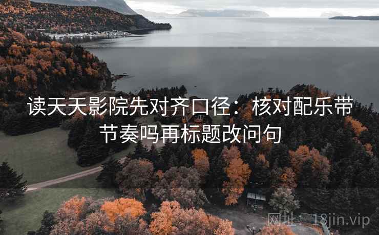 读天天影院先对齐口径:核对配乐带节奏吗再标题改问句