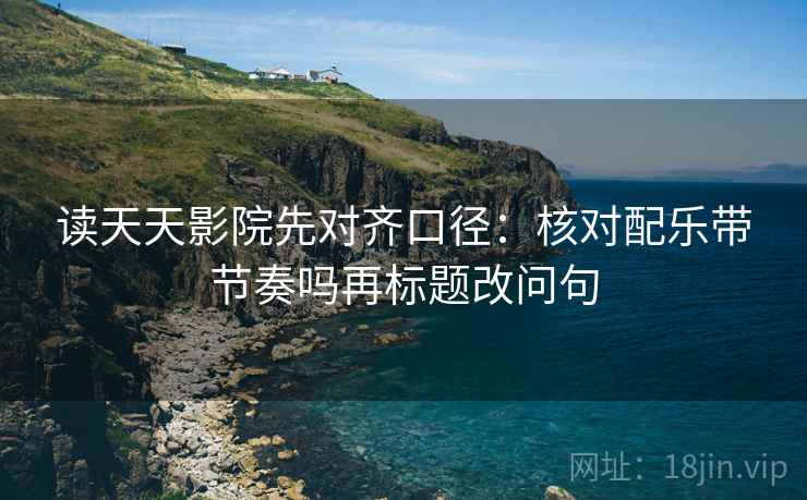 读天天影院先对齐口径:核对配乐带节奏吗再标题改问句 第2张 读天天影院先对齐口径:核对配乐带节奏吗再标题改问句 第2张