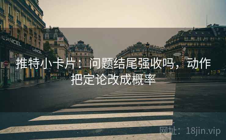 推特小卡片：问题结尾强收吗，动作把定论改成概率